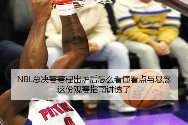 NBL总决赛赛程出炉后怎么看懂看点与悬念这份观赛指南讲透了