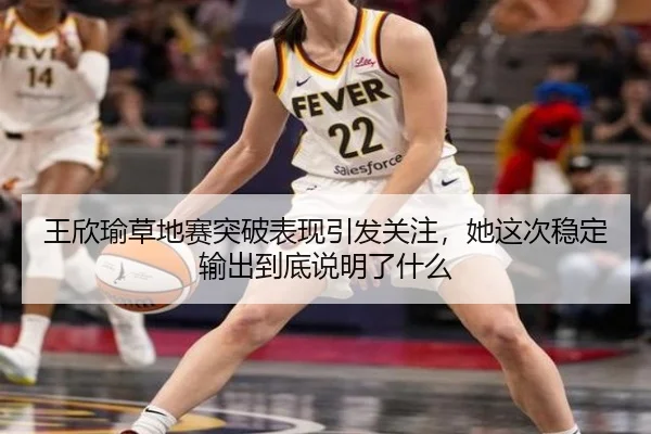 王欣瑜草地赛突破表现引发关注，她这次稳定输出到底说明了什么